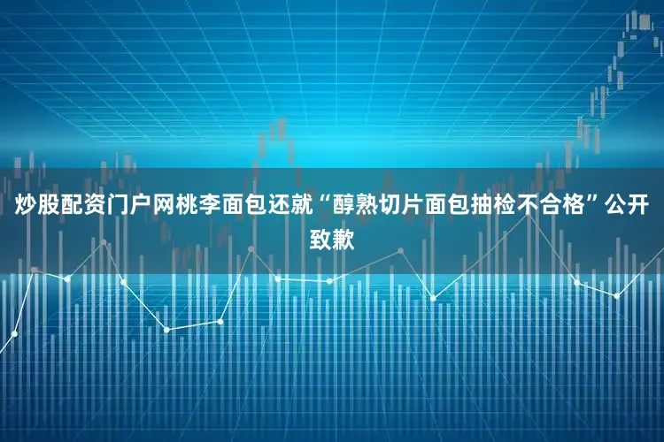 炒股配资门户网桃李面包还就“醇熟切片面包抽检不合格”公开致歉