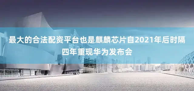 最大的合法配资平台也是麒麟芯片自2021年后时隔四年重现华为发布会