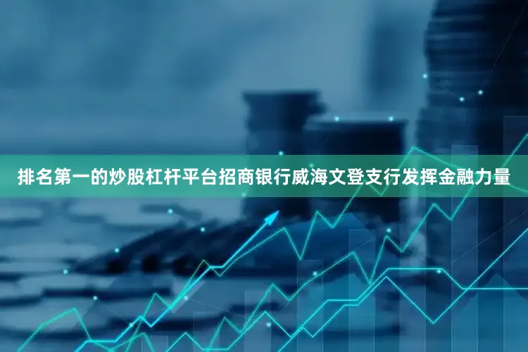 排名第一的炒股杠杆平台招商银行威海文登支行发挥金融力量