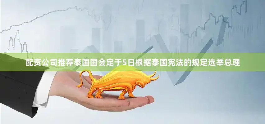 配资公司推荐泰国国会定于5日根据泰国宪法的规定选举总理