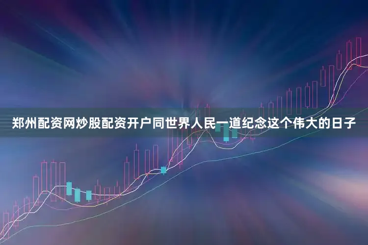 郑州配资网炒股配资开户同世界人民一道纪念这个伟大的日子
