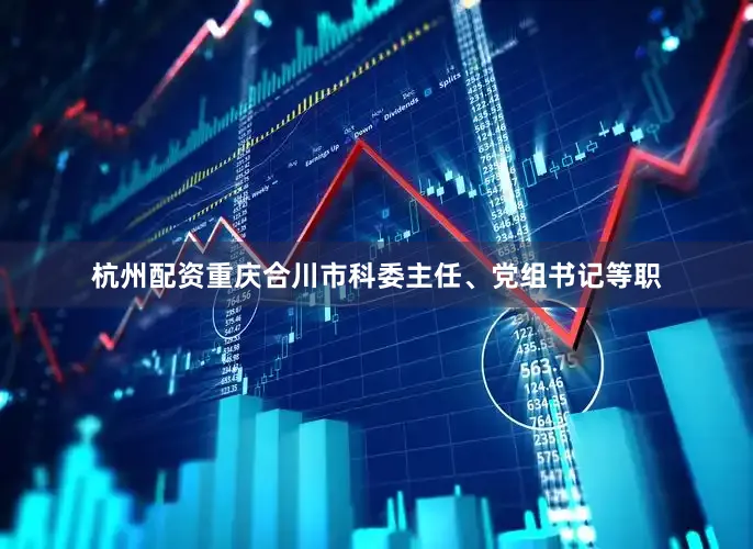 杭州配资重庆合川市科委主任、党组书记等职