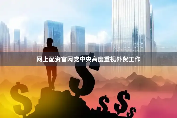 网上配资官网党中央高度重视外贸工作