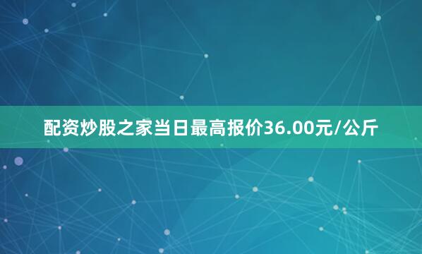 配资炒股之家当日最高报价36.00元/公斤