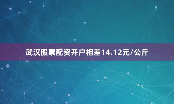 武汉股票配资开户相差14.12元/公斤
