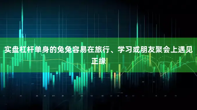 实盘杠杆单身的兔兔容易在旅行、学习或朋友聚会上遇见正缘