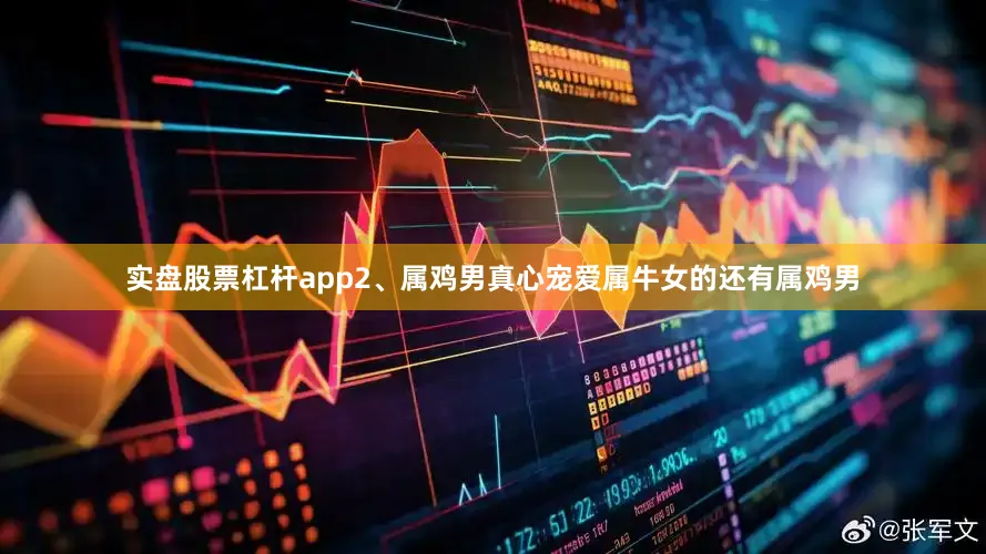 实盘股票杠杆app2、属鸡男真心宠爱属牛女的还有属鸡男
