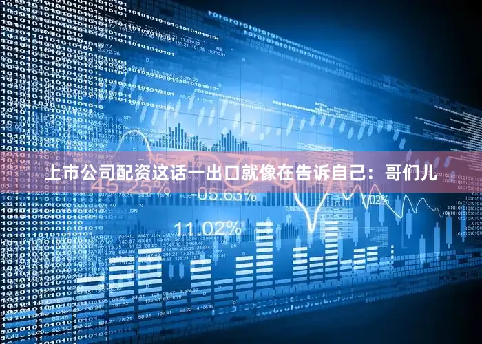 上市公司配资这话一出口就像在告诉自己：哥们儿