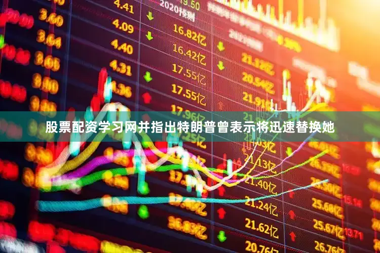 股票配资学习网并指出特朗普曾表示将迅速替换她