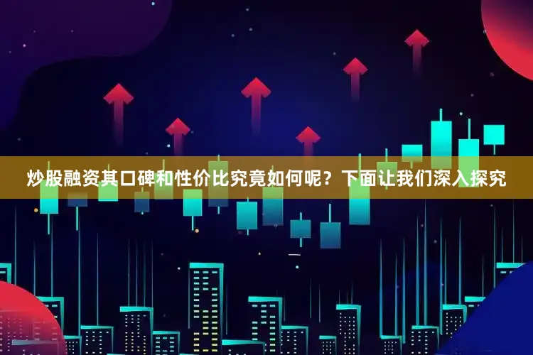 炒股融资其口碑和性价比究竟如何呢？下面让我们深入探究