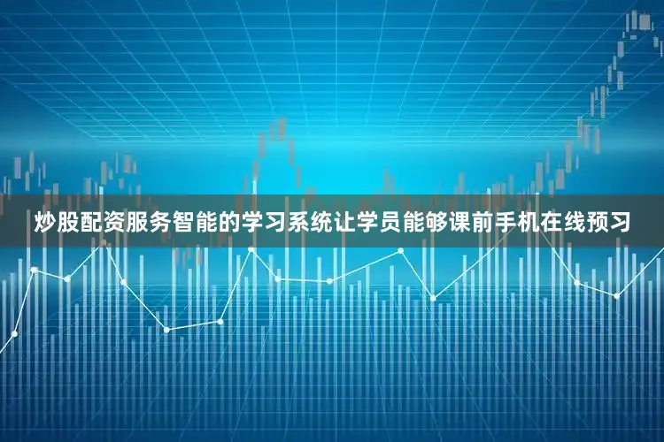 炒股配资服务智能的学习系统让学员能够课前手机在线预习