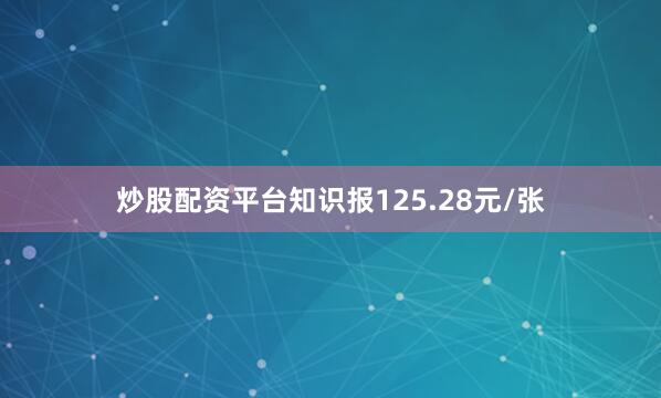 炒股配资平台知识报125.28元/张