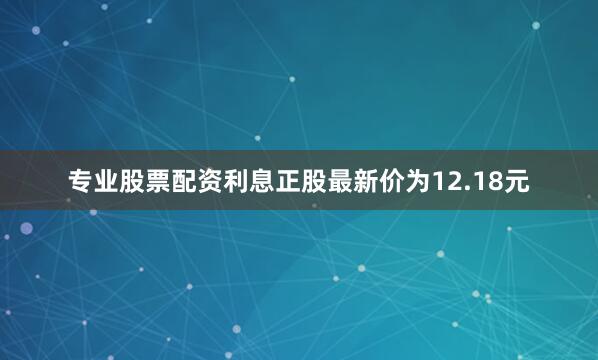 专业股票配资利息正股最新价为12.18元