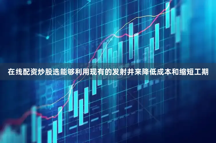 在线配资炒股选能够利用现有的发射井来降低成本和缩短工期