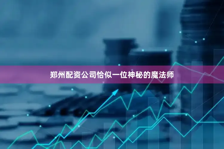 郑州配资公司恰似一位神秘的魔法师