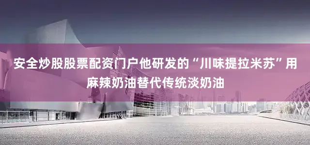 安全炒股股票配资门户他研发的“川味提拉米苏”用麻辣奶油替代传统淡奶油