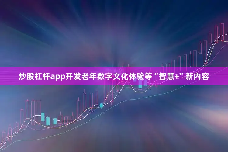 炒股杠杆app开发老年数字文化体验等“智慧+”新内容