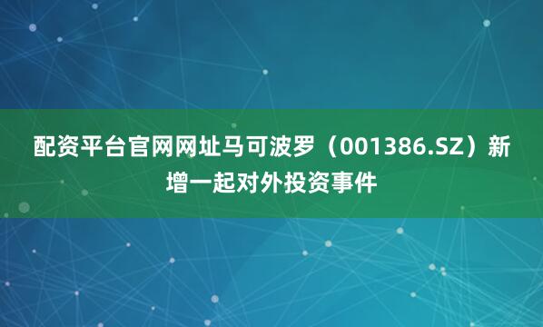 配资平台官网网址马可波罗（001386.SZ）新增一起对外投资事件