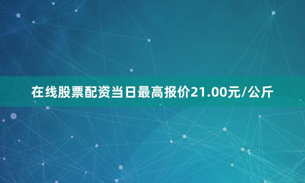 在线股票配资当日最高报价21.00元/公斤