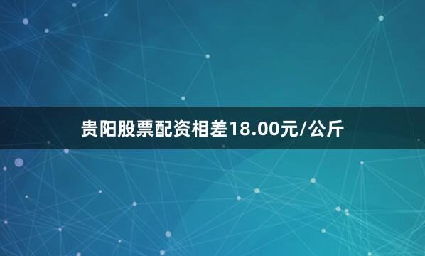 贵阳股票配资相差18.00元/公斤