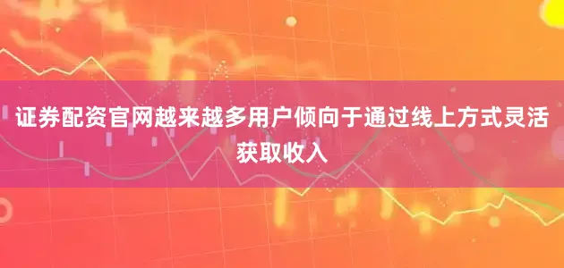 证券配资官网越来越多用户倾向于通过线上方式灵活获取收入