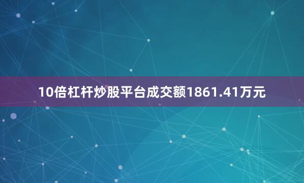 10倍杠杆炒股平台成交额1861.41万元