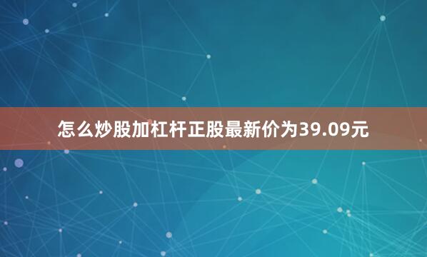 怎么炒股加杠杆正股最新价为39.09元