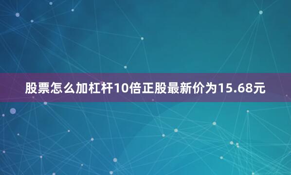 股票怎么加杠杆10倍正股最新价为15.68元