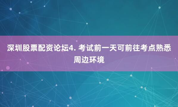 深圳股票配资论坛4. 考试前一天可前往考点熟悉周边环境