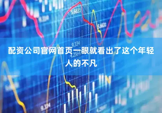 配资公司官网首页一眼就看出了这个年轻人的不凡