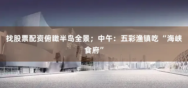 找股票配资俯瞰半岛全景；中午：五彩渔镇吃 “海峡食府”