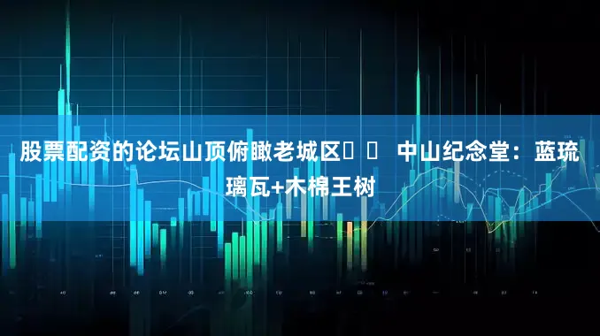股票配资的论坛山顶俯瞰老城区▫️ 中山纪念堂：蓝琉璃瓦+木棉王树