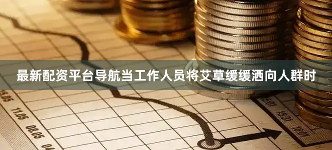 最新配资平台导航当工作人员将艾草缓缓洒向人群时