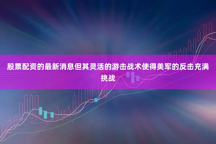 股票配资的最新消息但其灵活的游击战术使得美军的反击充满挑战