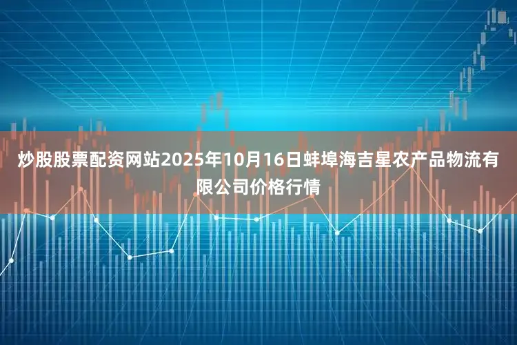 炒股股票配资网站2025年10月16日蚌埠海吉星农产品物流有限公司价格行情
