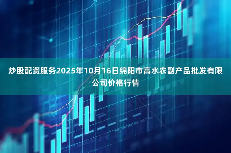 炒股配资服务2025年10月16日绵阳市高水农副产品批发有限公司价格行情