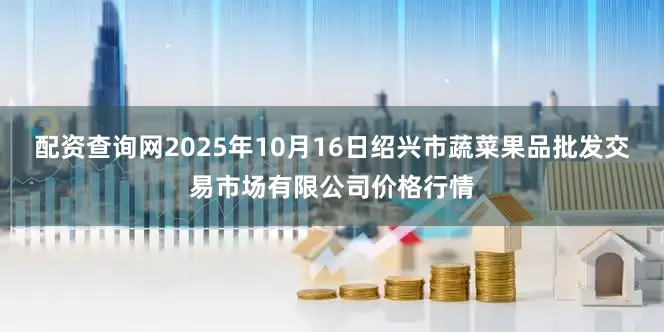配资查询网2025年10月16日绍兴市蔬菜果品批发交易市场有限公司价格行情